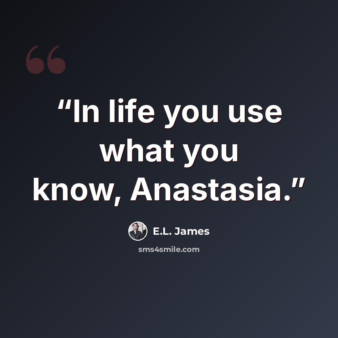 “In life you use what you know, Anastasia.” quote by E.L. James