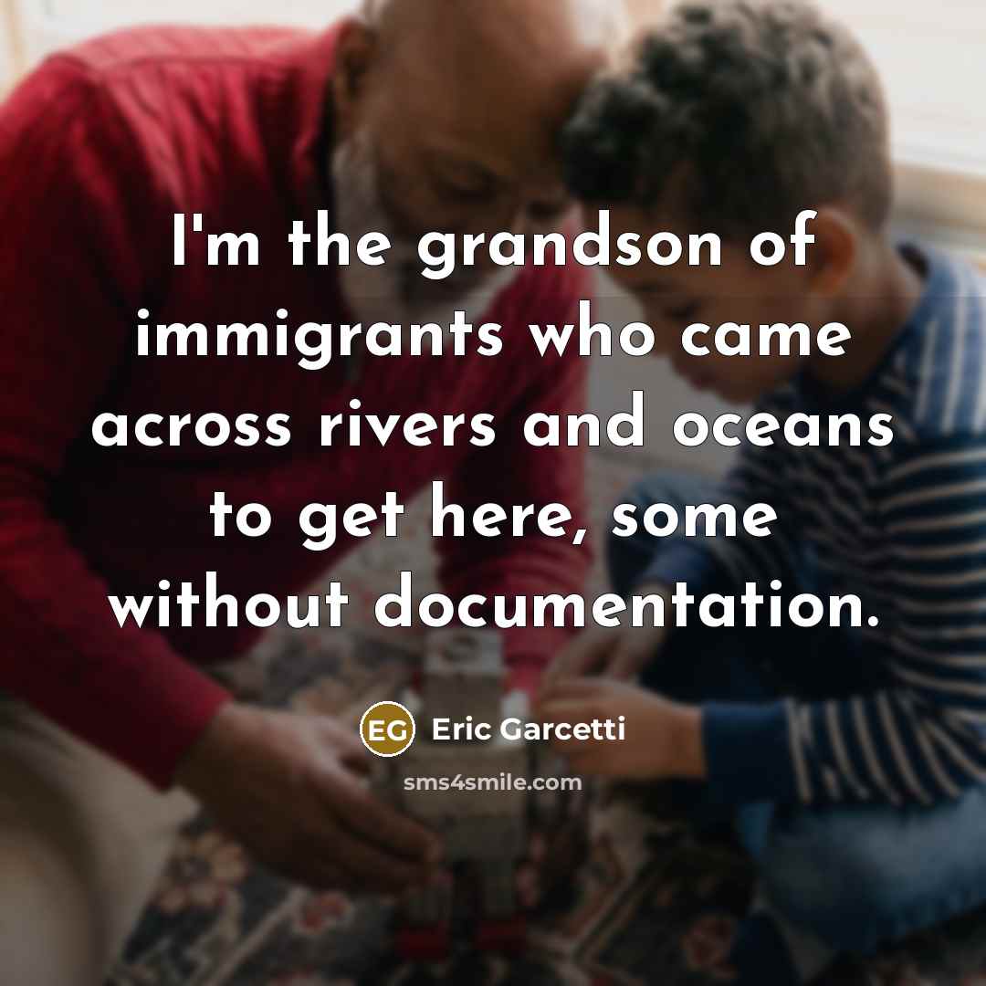 “I'm the grandson of immigrants who came across rivers and oceans to get here, some without documentation.” quote by Eric Garcetti