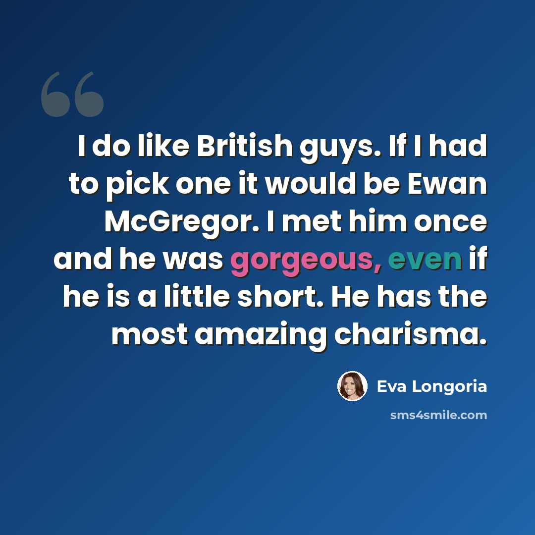 “I do like British guys. If I had to pick one it would be Ewan McGregor. I met him once and he was gorgeous, even if he is a little short. He has the most amazing charisma.” quote by Eva Longoria
