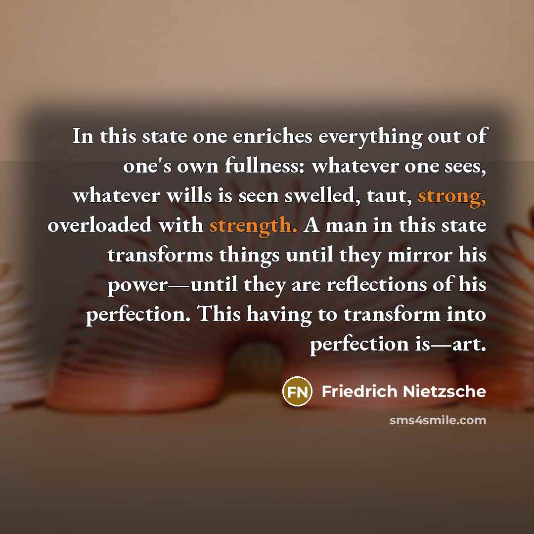 “In this state one enriches everything out of one's own fullness: whatever one sees, whatever wills is seen swelled, taut, strong, overloaded with strength. A man in this state transforms things until they mirror his power—until they are reflections of his perfection. This having to transform into…” quote by Friedrich Nietzsche