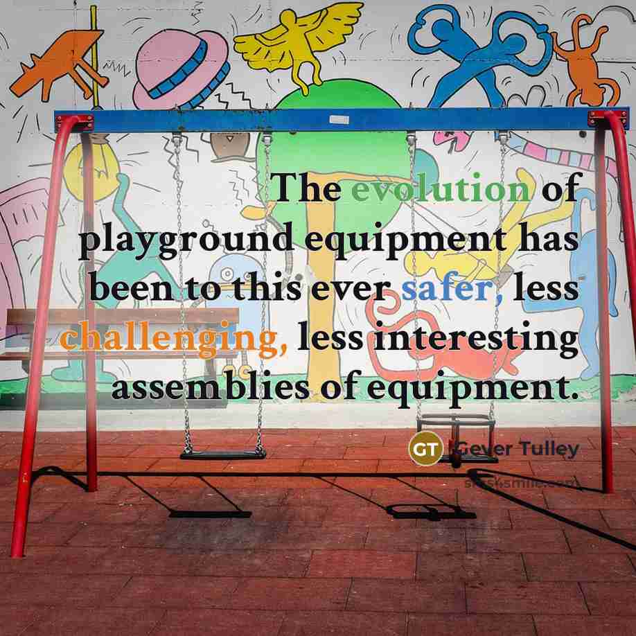 “The evolution of playground equipment has been to this ever safer, less challenging, less interesting assemblies of equipment.” quote by Gever Tulley