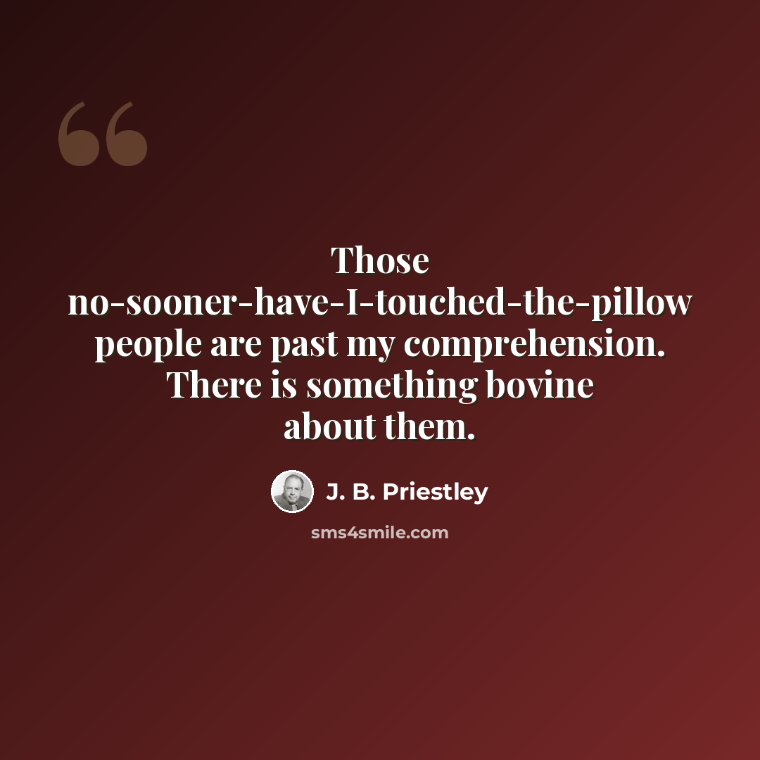 “Those no-sooner-have-I-touched-the-pillow people are past my comprehension. There is something bovine about them.” quote by J. B. Priestley