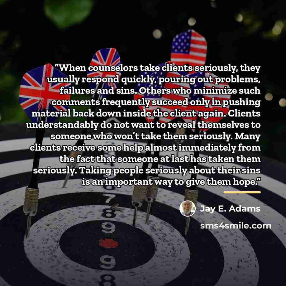 “When counselors take clients seriously, they usually respond quickly, pouring out problems, failures and sins. Others who minimize such comments frequently succeed only in pushing material back down inside the client again. Clients understandably do not want to reveal themselves to someone who…” quote by Jay E. Adams