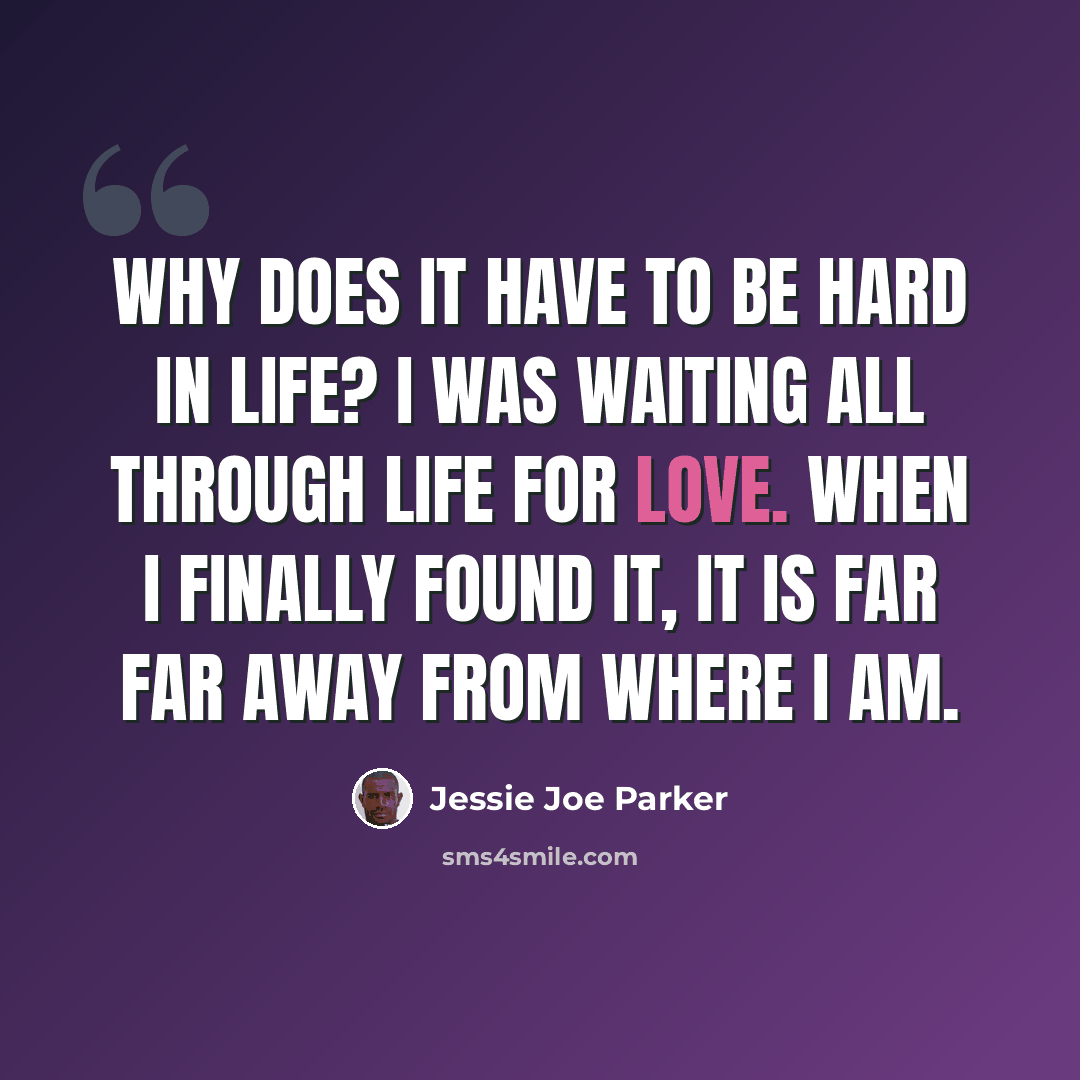 “Why does it have to be hard in life? I was waiting all through life for love. When I finally found it, it is far far away from where I am.” quote by Jessie Joe Parker