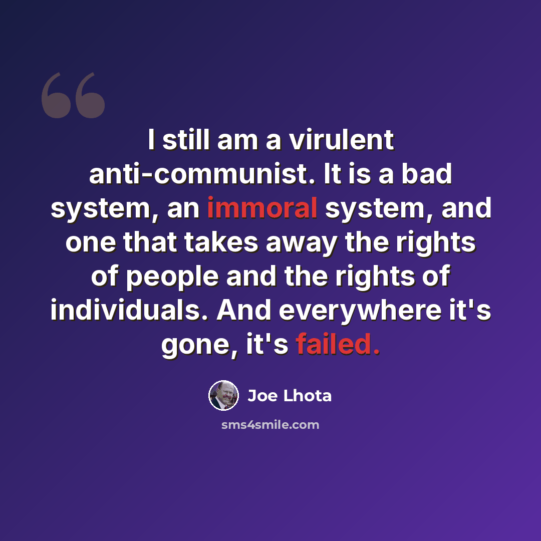 “I still am a virulent anti-communist. It is a bad system, an immoral system, and one that takes away the rights of people and the rights of individuals. And everywhere it's gone, it's failed.” quote by Joe Lhota