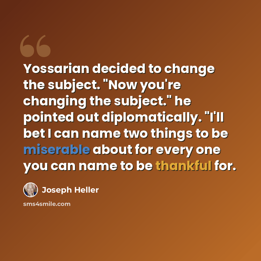 “Yossarian decided to change the subject. "Now you're changing the subject." he pointed out diplomatically. "I'll bet I can name two things to be miserable about for every one you can name to be thankful for.” quote by Joseph Heller