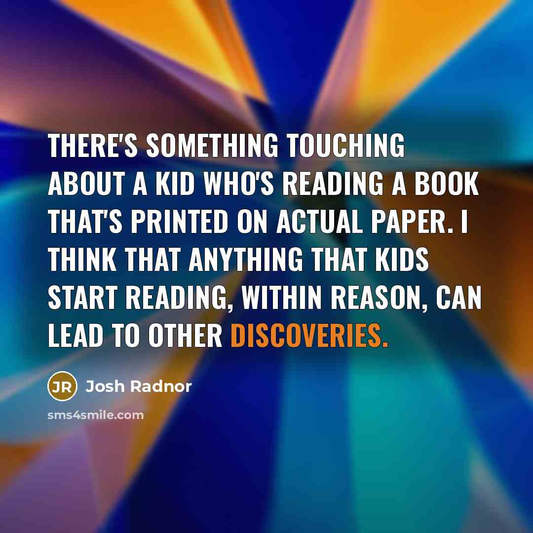“There's something touching about a kid who's reading a book that's printed on actual paper. I think that anything that kids start reading, within reason, can lead to other discoveries.” quote by Josh Radnor