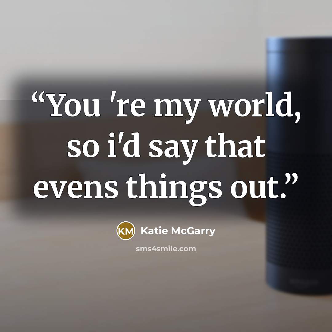 “You 're my world, so i'd say that evens things out.” quote by Katie McGarry