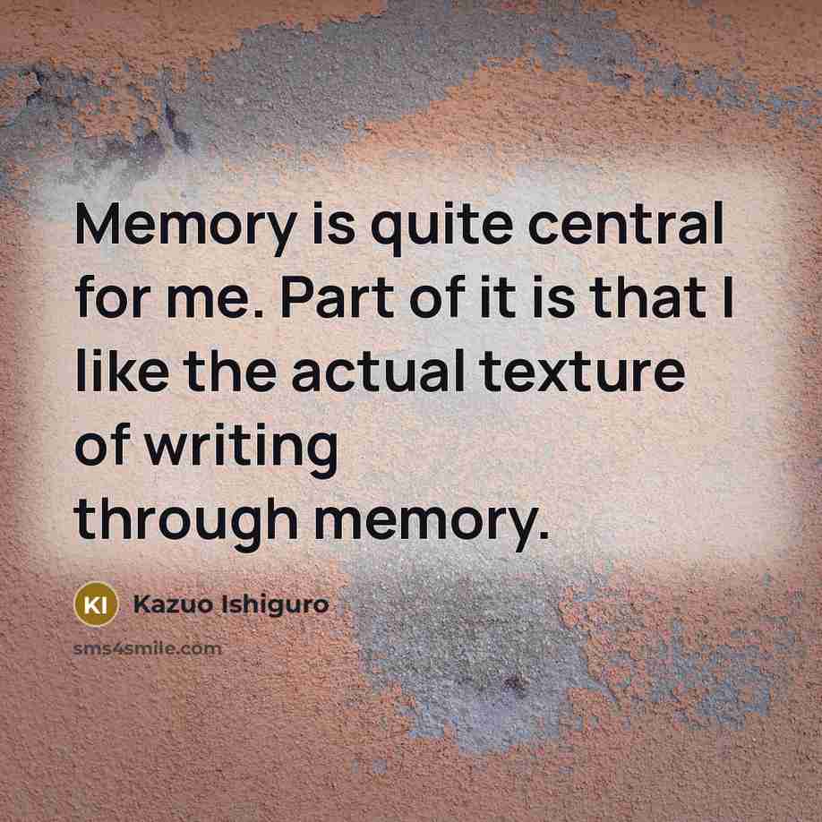 “Memory is quite central for me. Part of it is that I like the actual texture of writing through memory.” quote by Kazuo Ishiguro