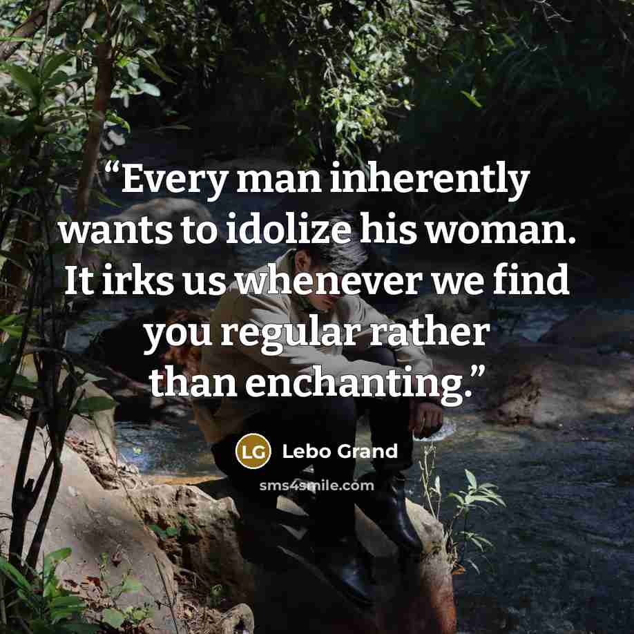 “Every man inherently wants to idolize his woman. It irks us whenever we find you regular rather than enchanting.” quote by Lebo Grand