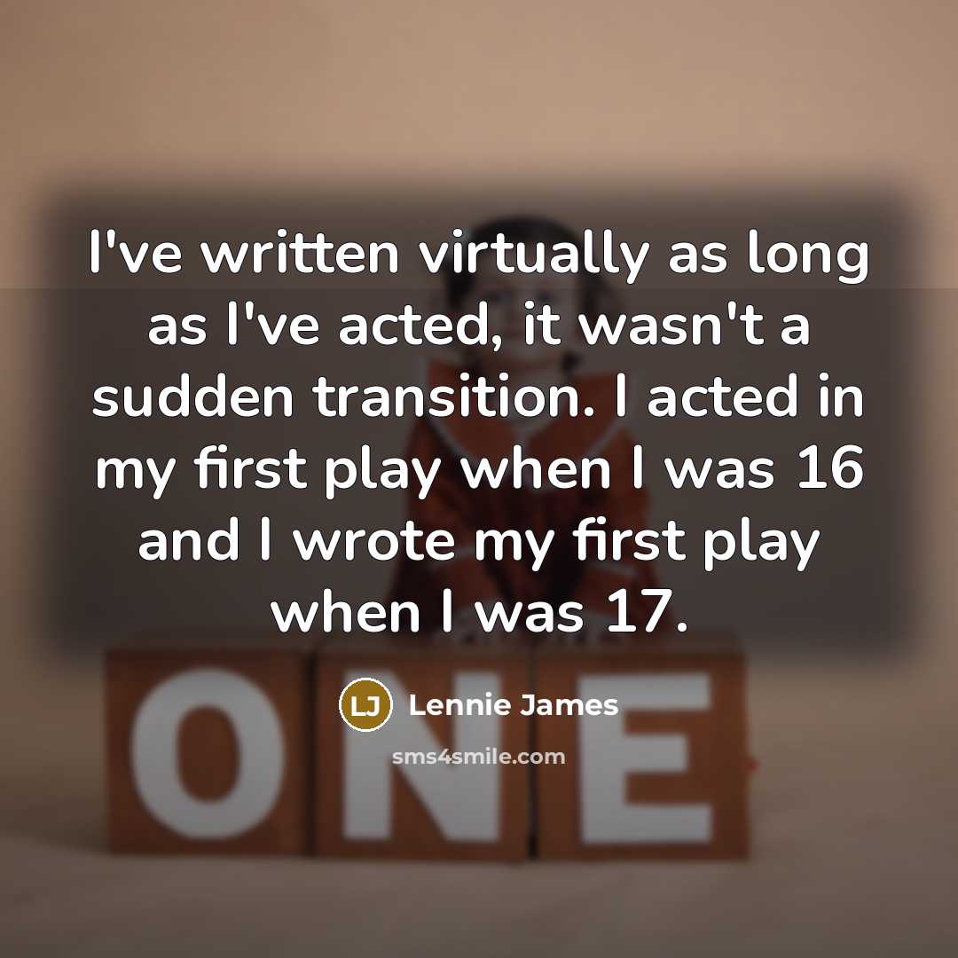 “I've written virtually as long as I've acted, it wasn't a sudden transition. I acted in my first play when I was 16 and I wrote my first play when I was 17.” quote by Lennie James
