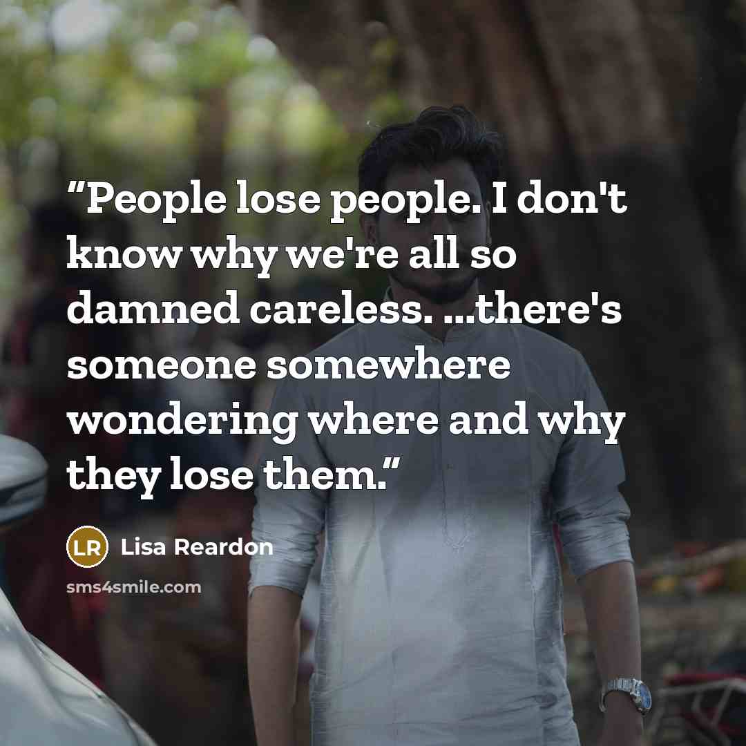 “People lose people. I don't know why we're all so damned careless. ...there's someone somewhere wondering where and why they lose them.” quote by Lisa Reardon