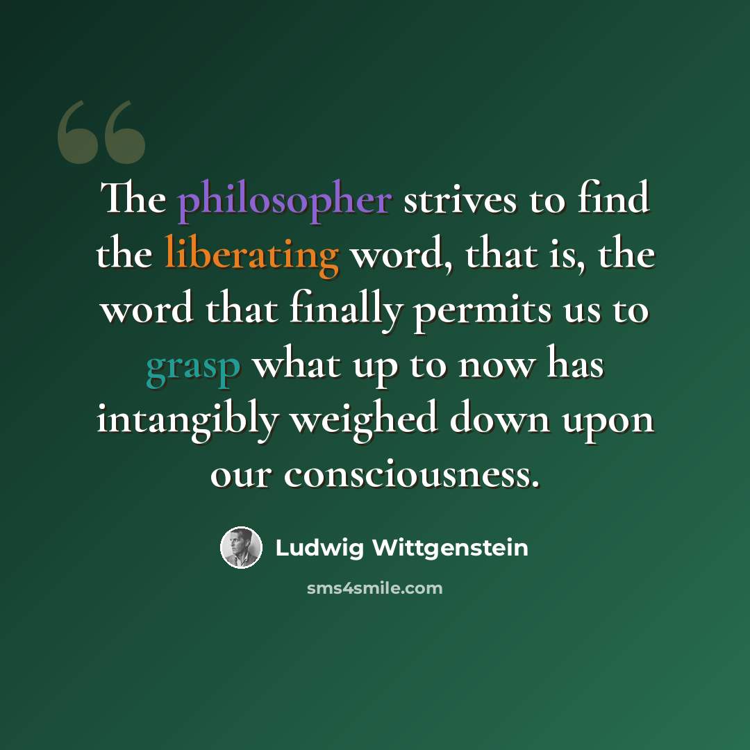 “The philosopher strives to find the liberating word, that is, the word that finally permits us to grasp what up to now has intangibly weighed down upon our consciousness.” quote by Ludwig Wittgenstein
