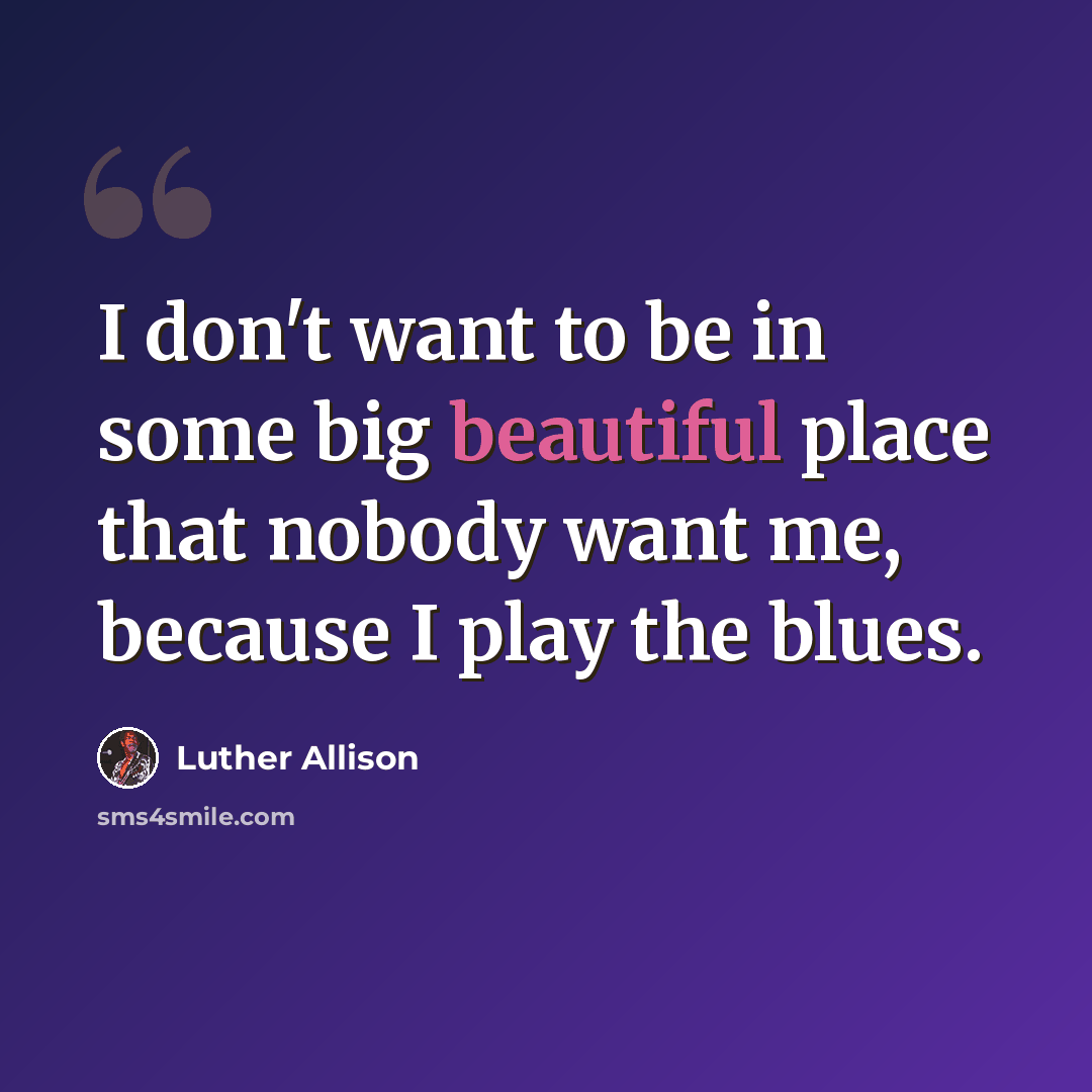 “I don't want to be in some big beautiful place that nobody want me, because I play the blues.” quote by Luther Allison