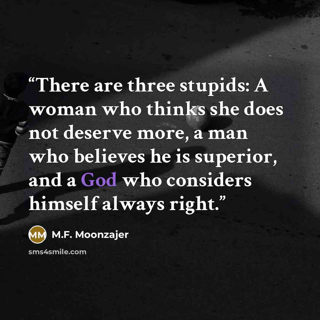 “There are three stupids: A woman who thinks she does not deserve more, a man who believes he is superior, and a God who considers himself always right.” quote by M.F. Moonzajer