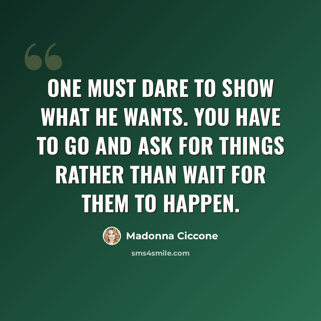 “One must dare to show what he wants. You have to go and ask for things rather than wait for them to happen.” quote by Madonna Ciccone