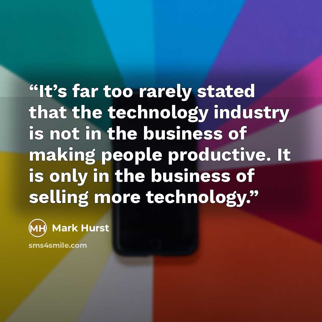 “It’s far too rarely stated that the technology industry is not in the business of making people productive. It is only in the business of selling more technology.” quote by Mark Hurst