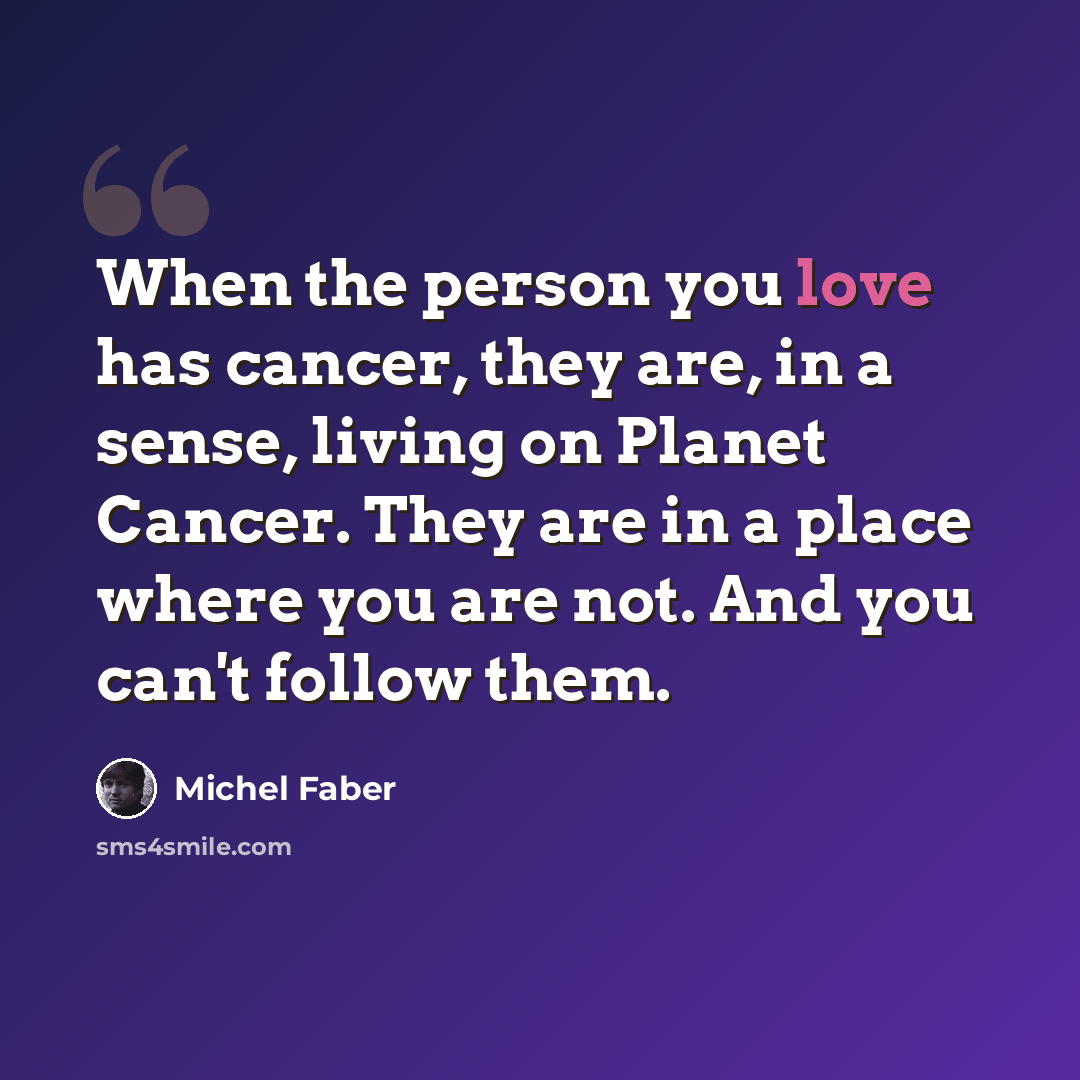 “When the person you love has cancer, they are, in a sense, living on Planet Cancer. They are in a place where you are not. And you can't follow them.” quote by Michel Faber