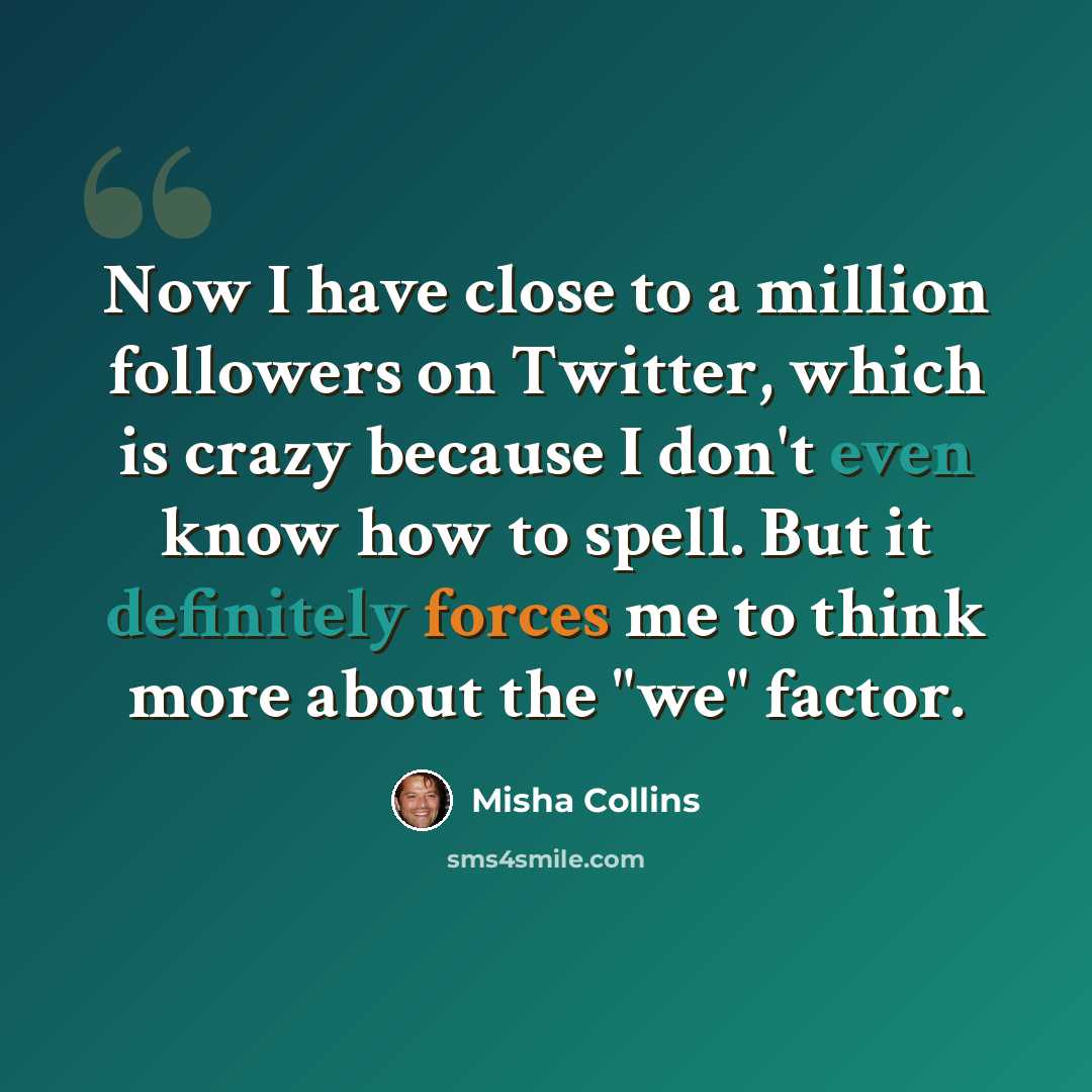 “Now I have close to a million followers on Twitter, which is crazy because I don't even know how to spell. But it definitely forces me to think more about the "we" factor.” quote by Misha Collins