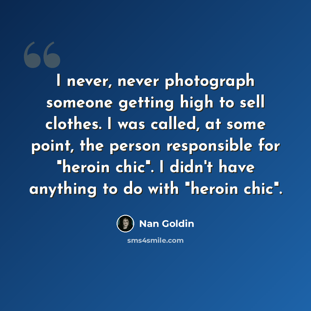 “I never, never photograph someone getting high to sell clothes. I was called, at some point, the person responsible for "heroin chic". I didn't have anything to do with "heroin chic".” quote by Nan Goldin