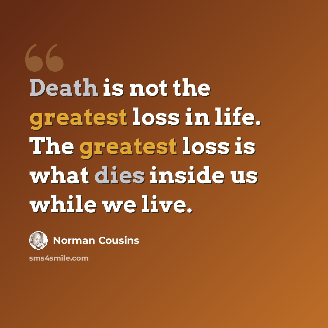 “Death is not the greatest loss in life. The greatest loss is what dies inside us while we live.” quote by Norman Cousins