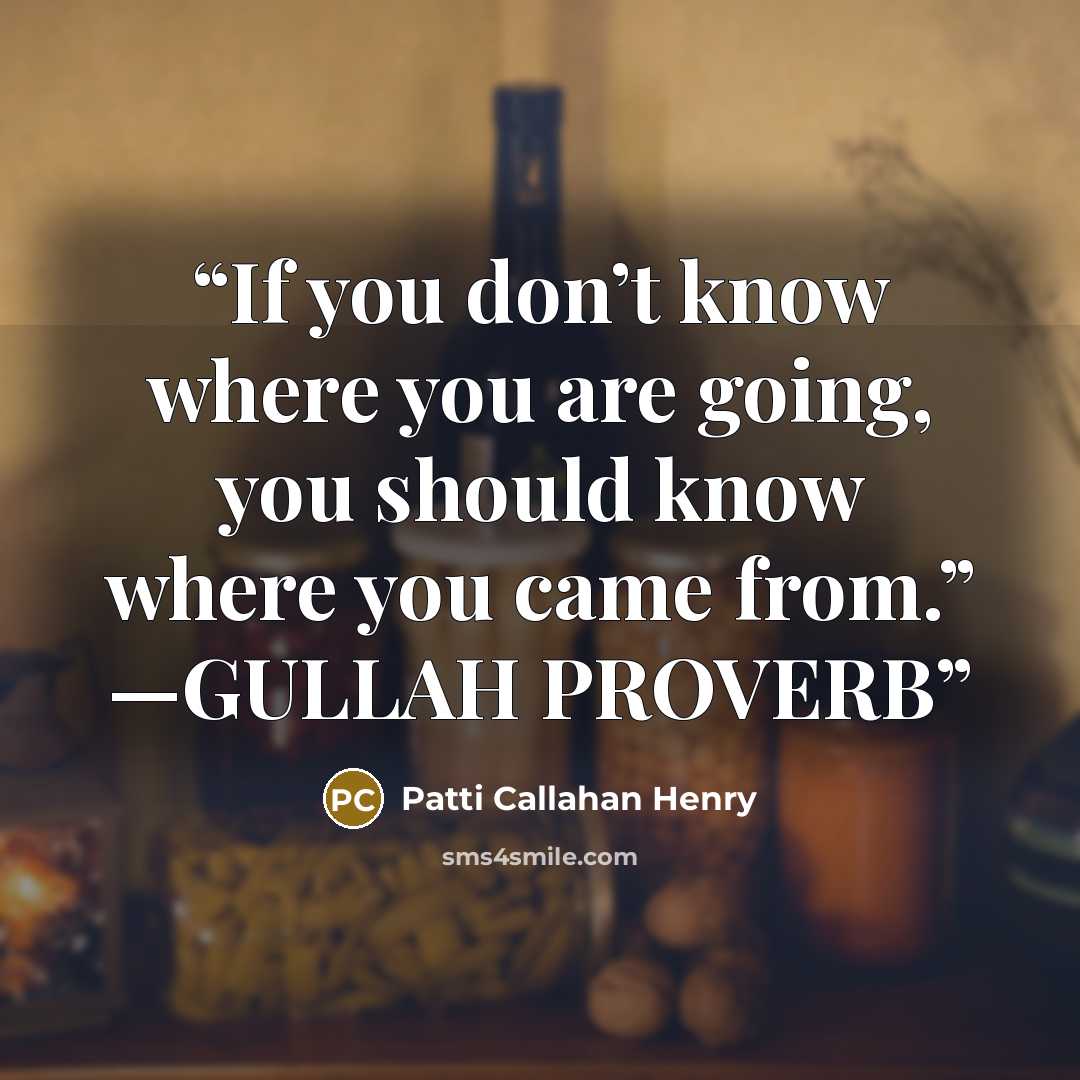 “If you don’t know where you are going, you should know where you came from.” —GULLAH PROVERB” quote by Patti Callahan Henry