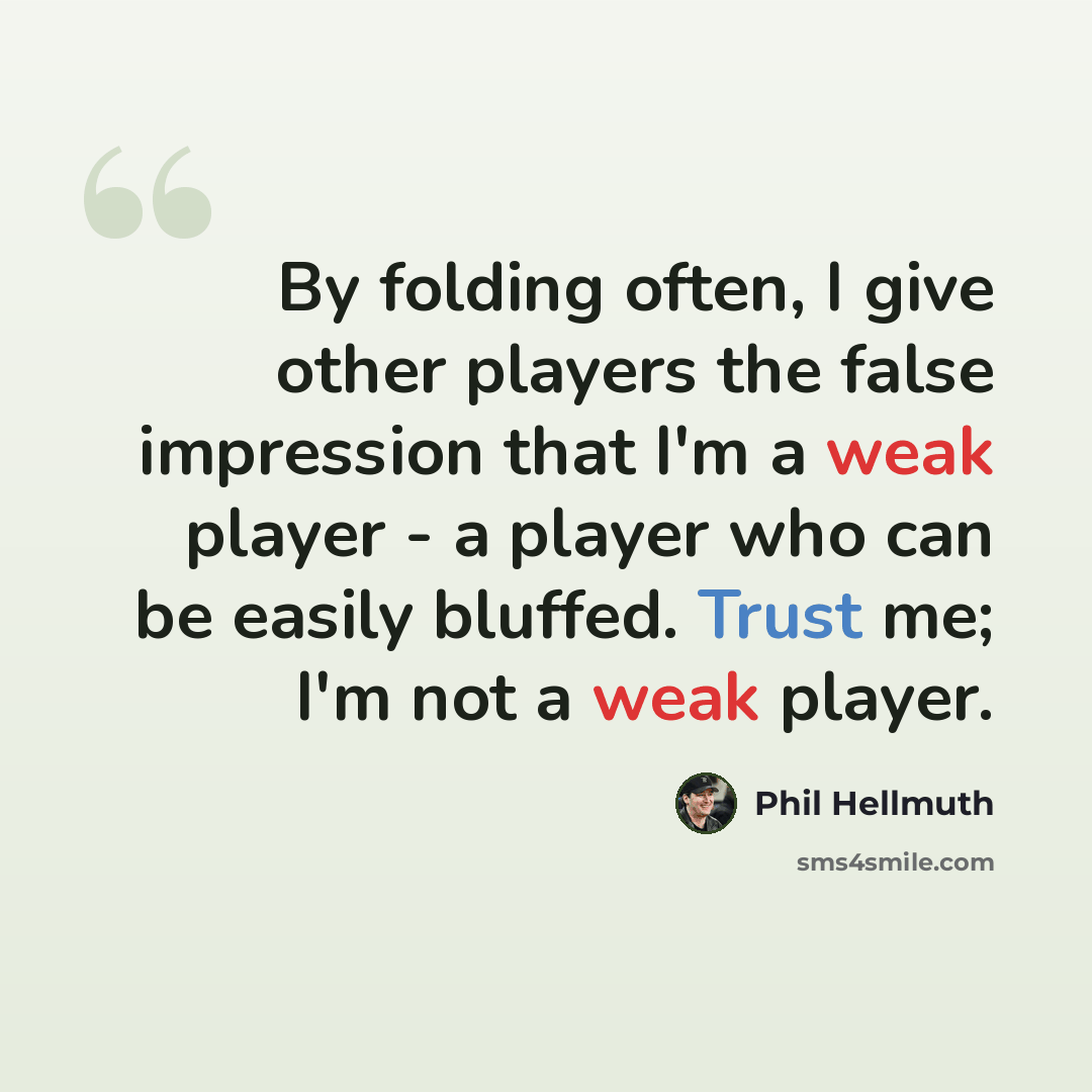“By folding often, I give other players the false impression that I'm a weak player - a player who can be easily bluffed. Trust me; I'm not a weak player.” quote by Phil Hellmuth