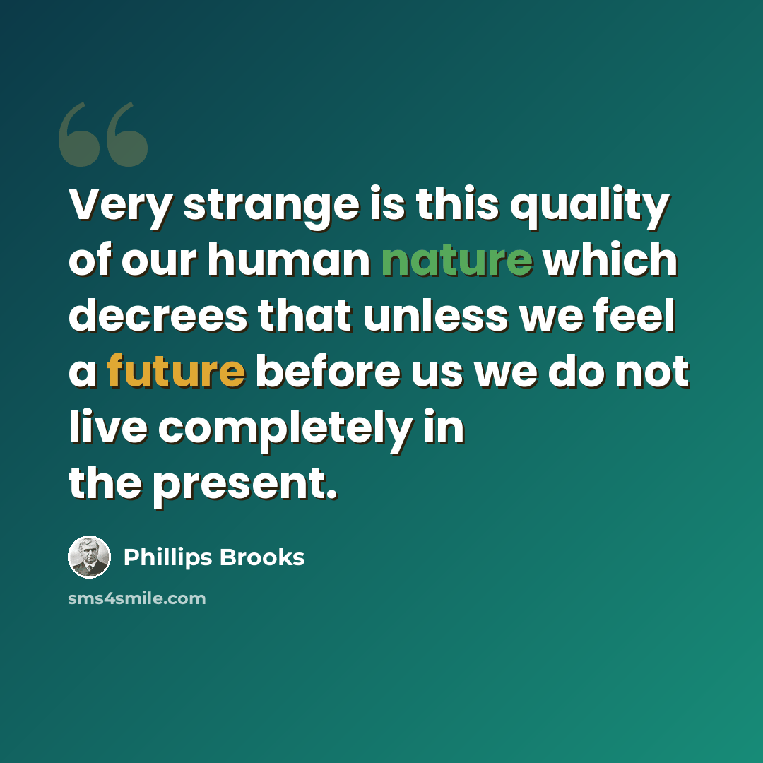“Very strange is this quality of our human nature which decrees that unless we feel a future before us we do not live completely in the present.” quote by Phillips Brooks