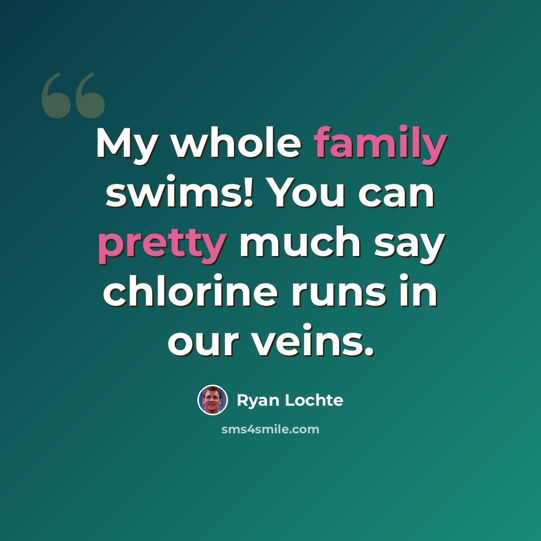 “My whole family swims! You can pretty much say chlorine runs in our veins.” quote by Ryan Lochte