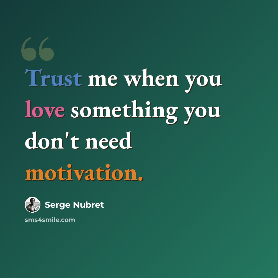 “Trust me when you love something you don't need motivation.” quote by Serge Nubret