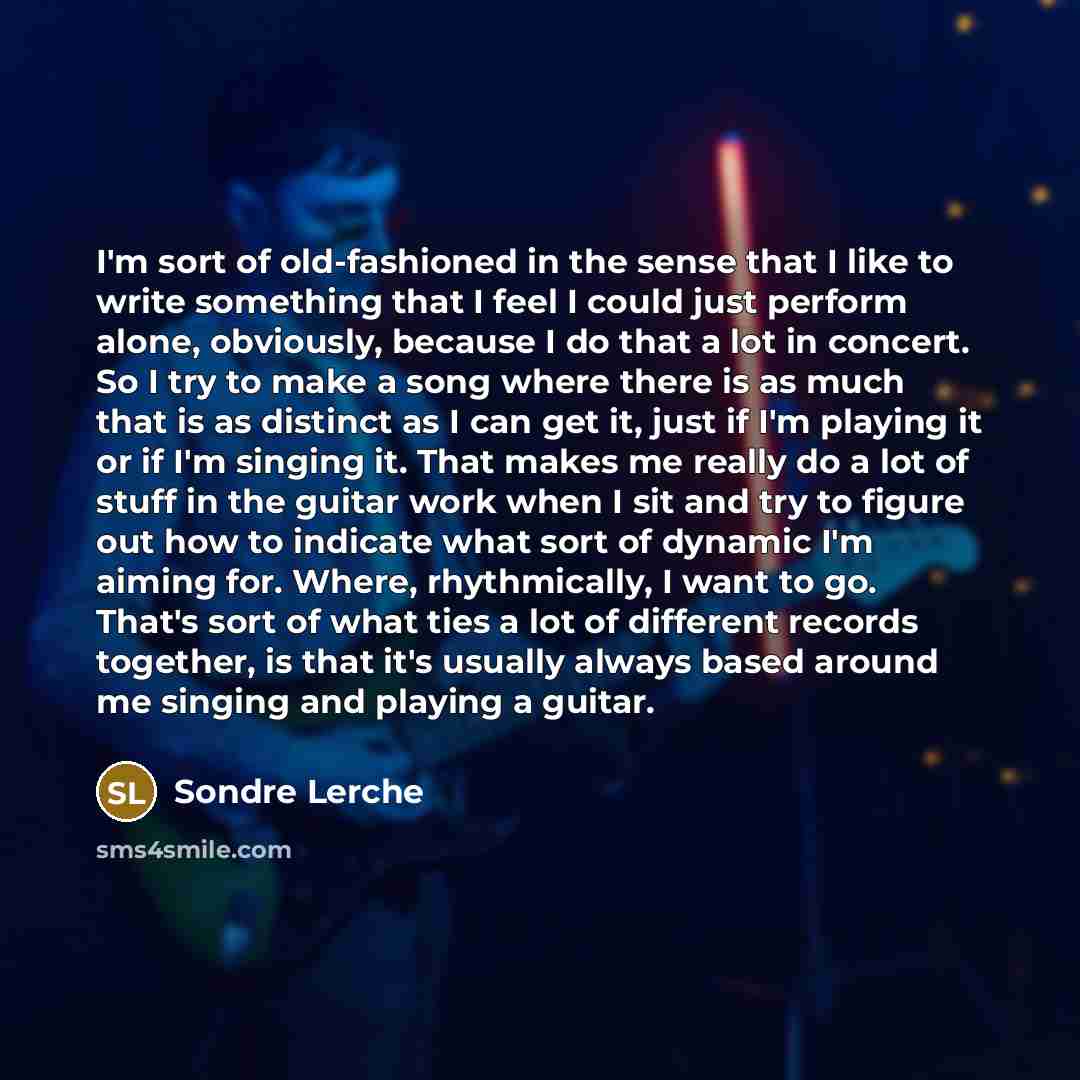 “I'm sort of old-fashioned in the sense that I like to write something that I feel I could just perform alone, obviously, because I do that a lot in concert. So I try to make a song where there is as much that is as distinct as I can get it, just if I'm playing it or if I'm singing it. That makes…” quote by Sondre Lerche