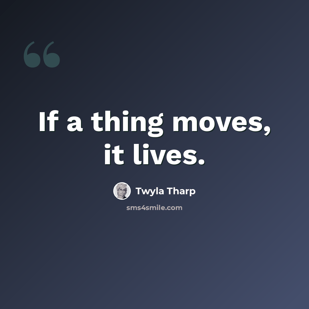 “If a thing moves, it lives.” quote by Twyla Tharp