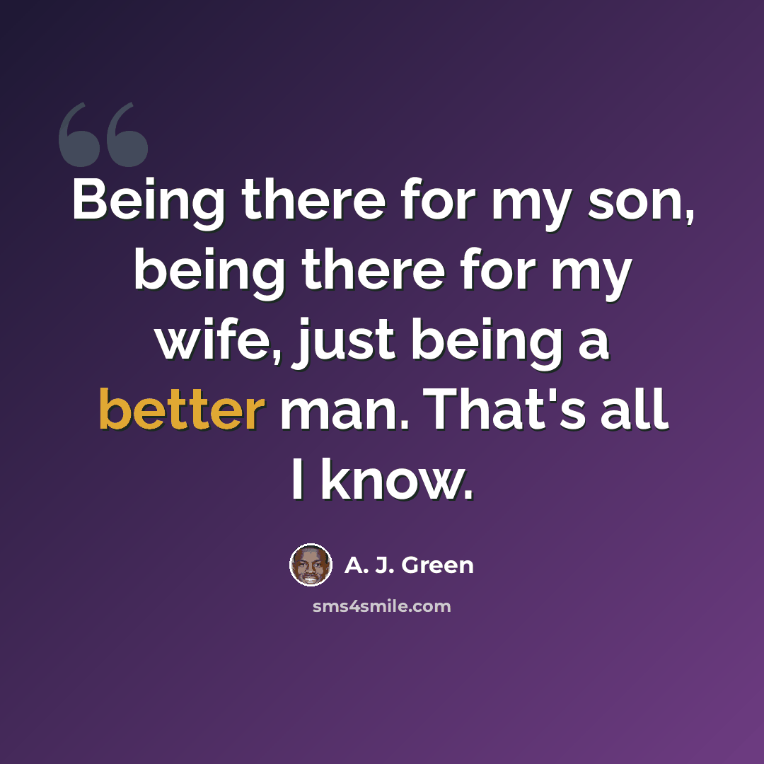 “Being there for my son, being there for my wife, just being a better man. That's all I know.” quote by A. J. Green