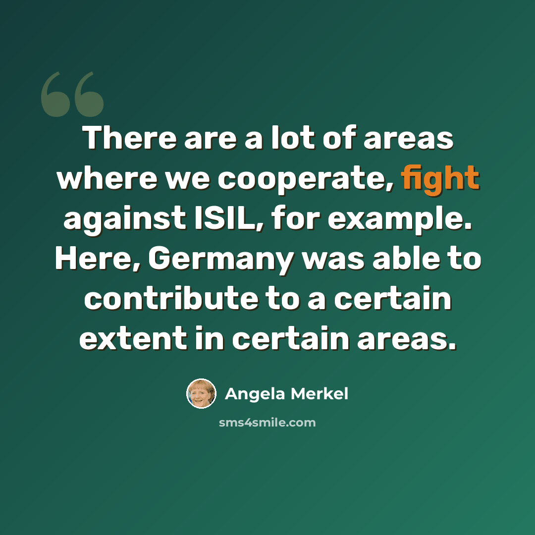 “There are a lot of areas where we cooperate, fight against ISIL, for example. Here, Germany was able to contribute to a certain extent in certain areas.” quote by Angela Merkel
