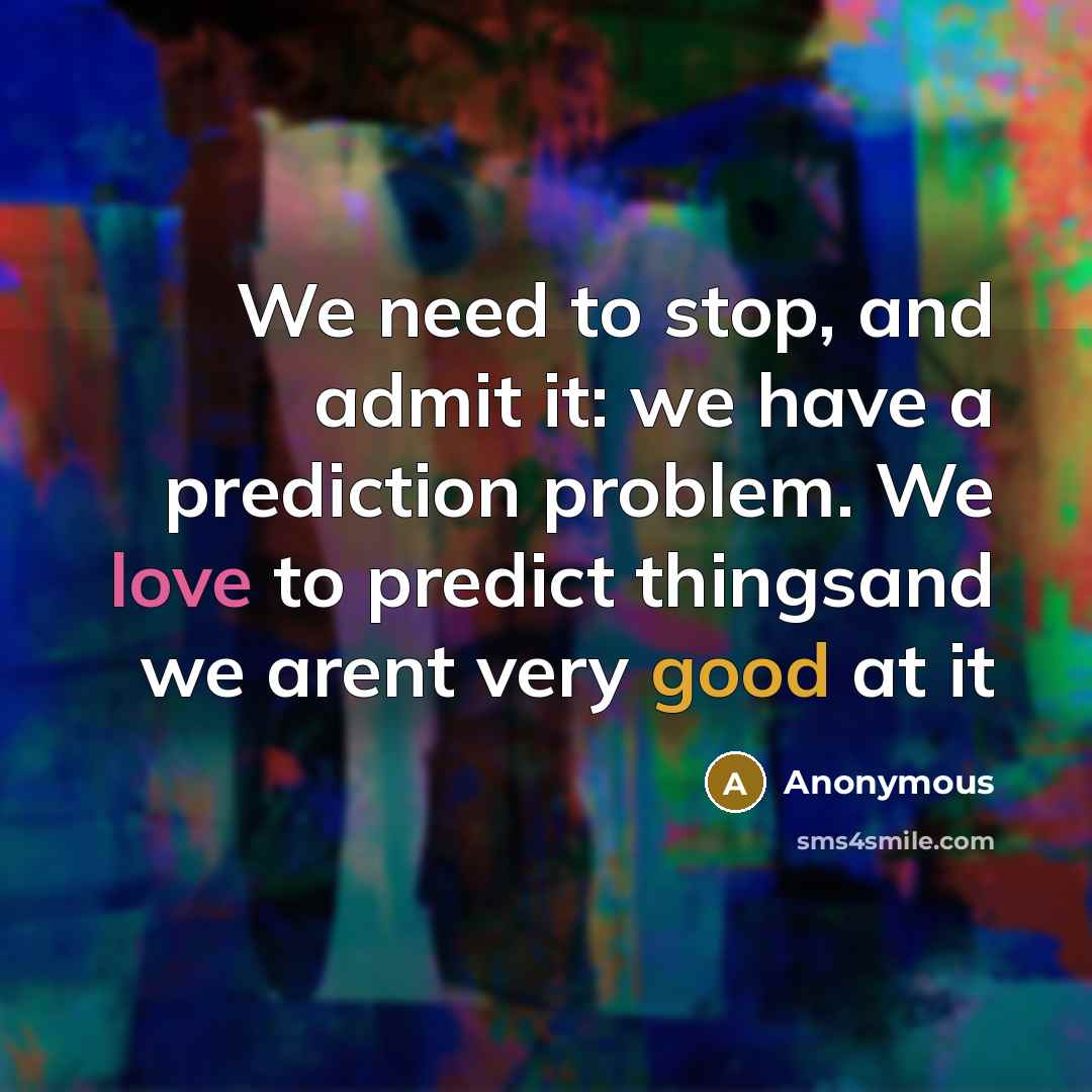“We need to stop, and admit it: we have a prediction problem. We love to predict thingsand we arent very good at it” quote by Anonymous