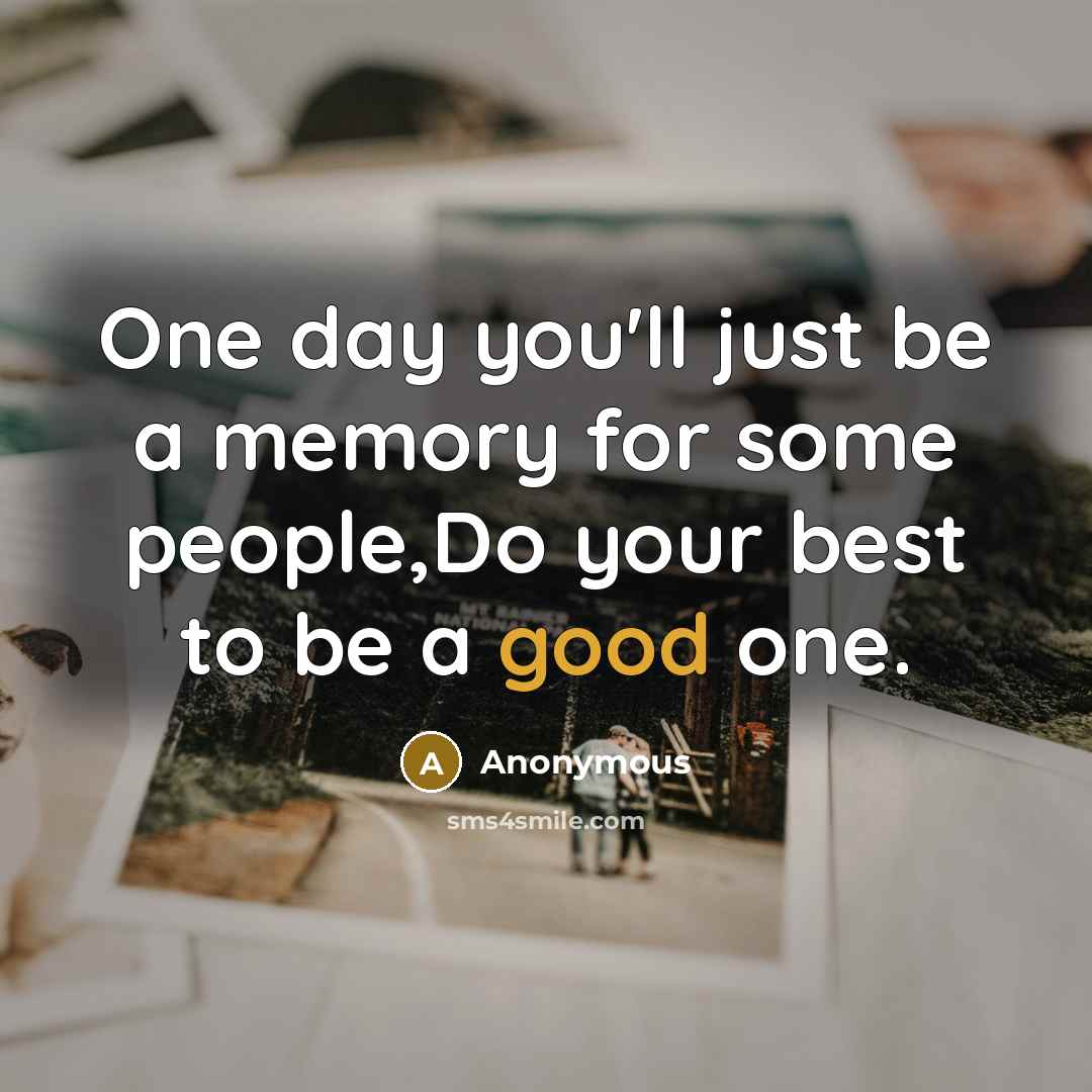 “One day you'll just be a memory for some people,Do your best to be a good one.” quote by Anonymous