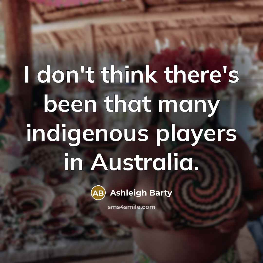 “I don't think there's been that many indigenous players in Australia.” quote by Ashleigh Barty