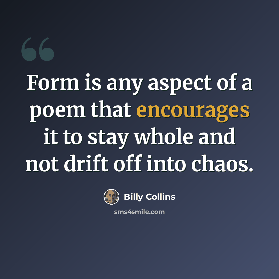“Form is any aspect of a poem that encourages it to stay whole and not drift off into chaos.” quote by Billy Collins