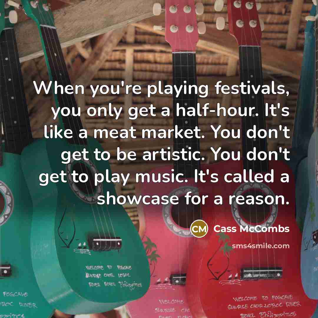 “When you're playing festivals, you only get a half-hour. It's like a meat market. You don't get to be artistic. You don't get to play music. It's called a showcase for a reason.” quote by Cass McCombs