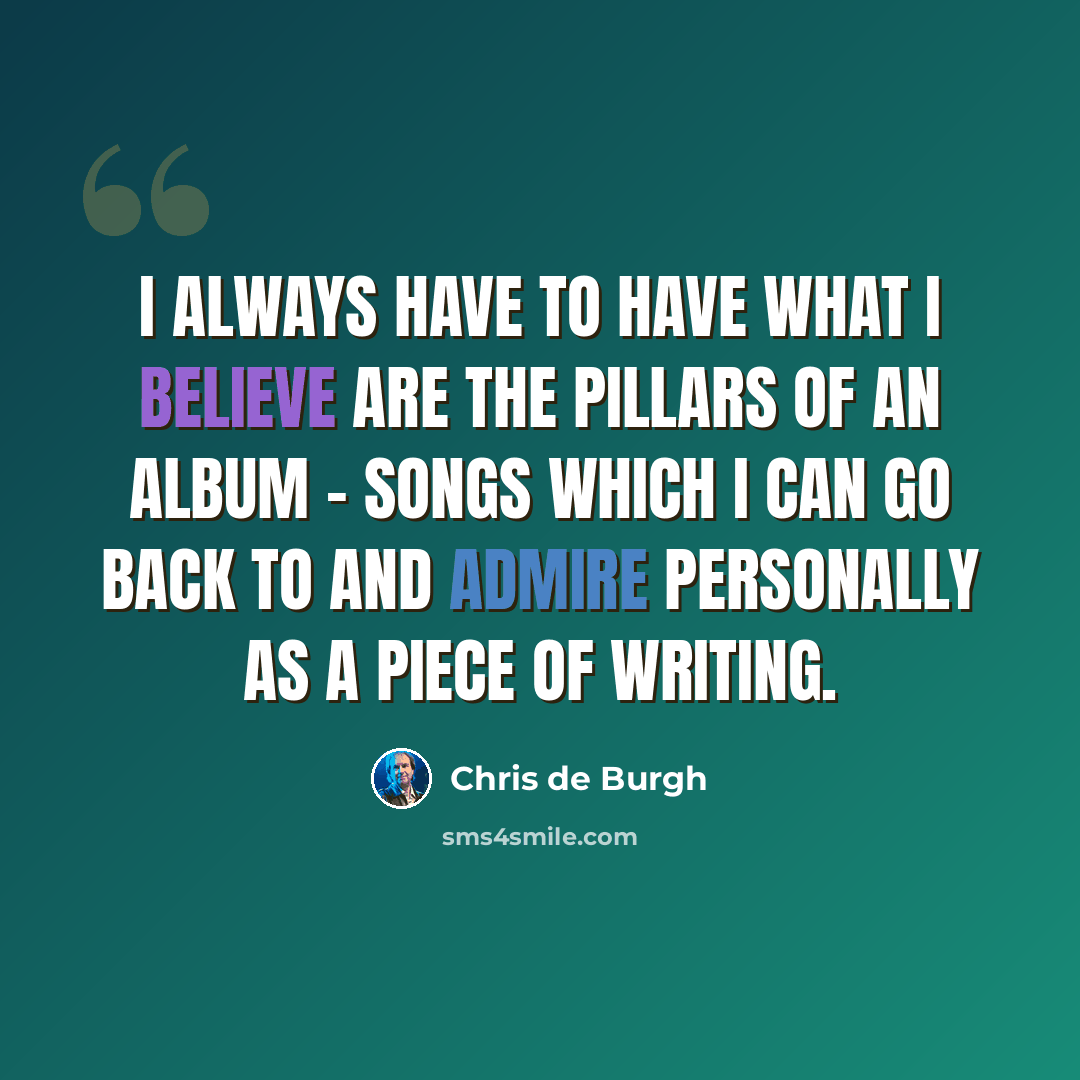 “I always have to have what I believe are the pillars of an album - songs which I can go back to and admire personally as a piece of writing.” quote by Chris de Burgh