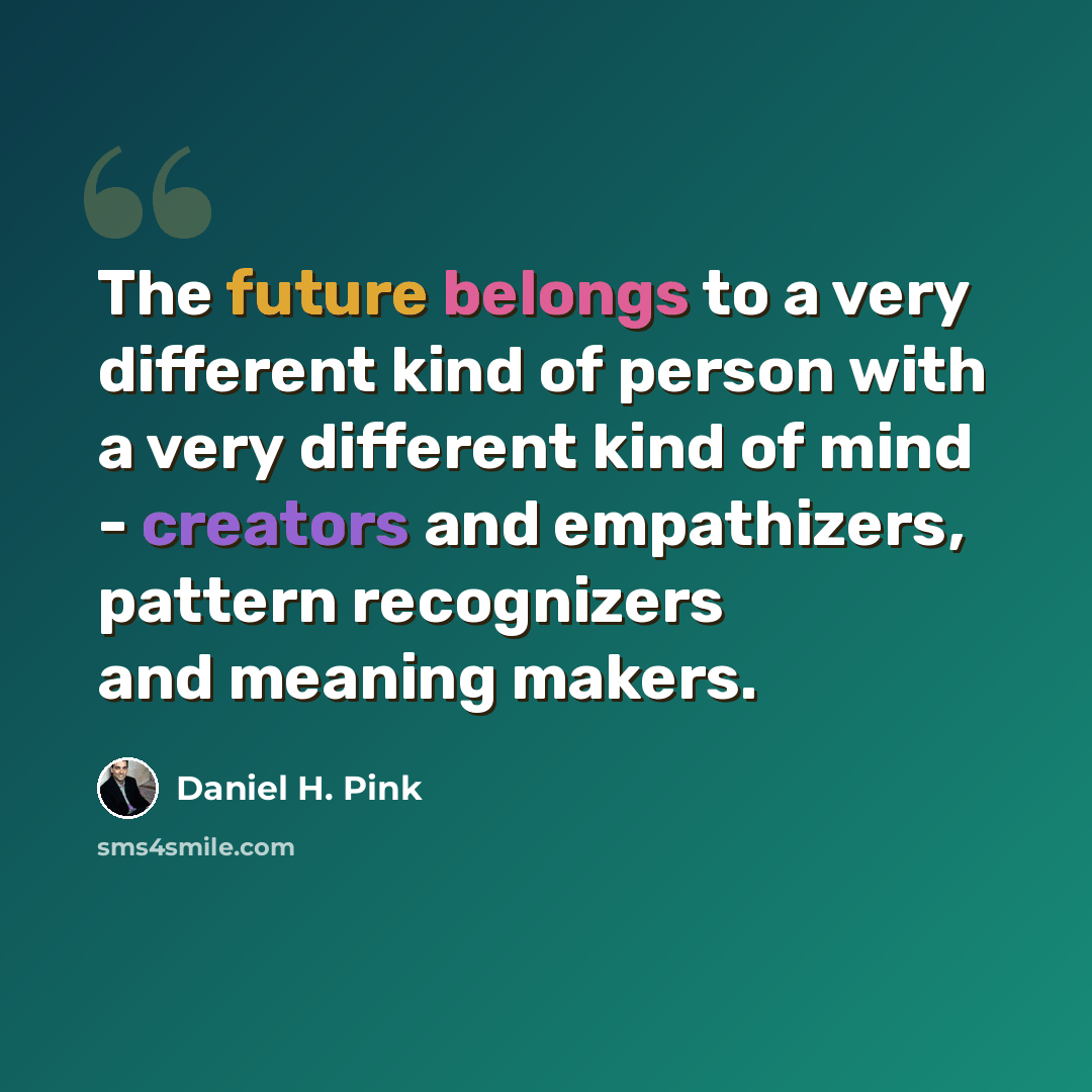“The future belongs to a very different kind of person with a very different kind of mind - creators and empathizers, pattern recognizers and meaning makers.” quote by Daniel H. Pink