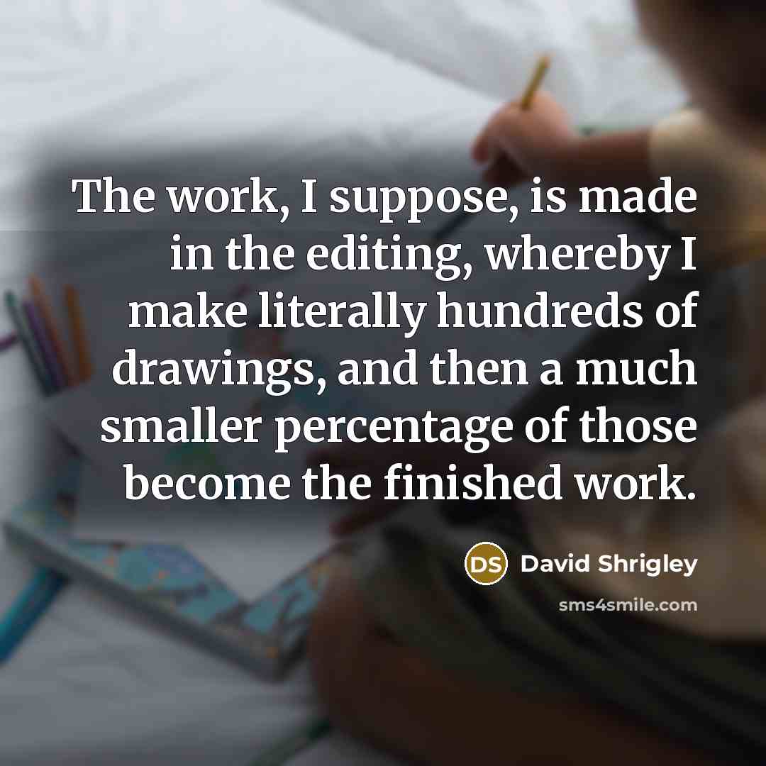 “The work, I suppose, is made in the editing, whereby I make literally hundreds of drawings, and then a much smaller percentage of those become the finished work.” quote by David Shrigley