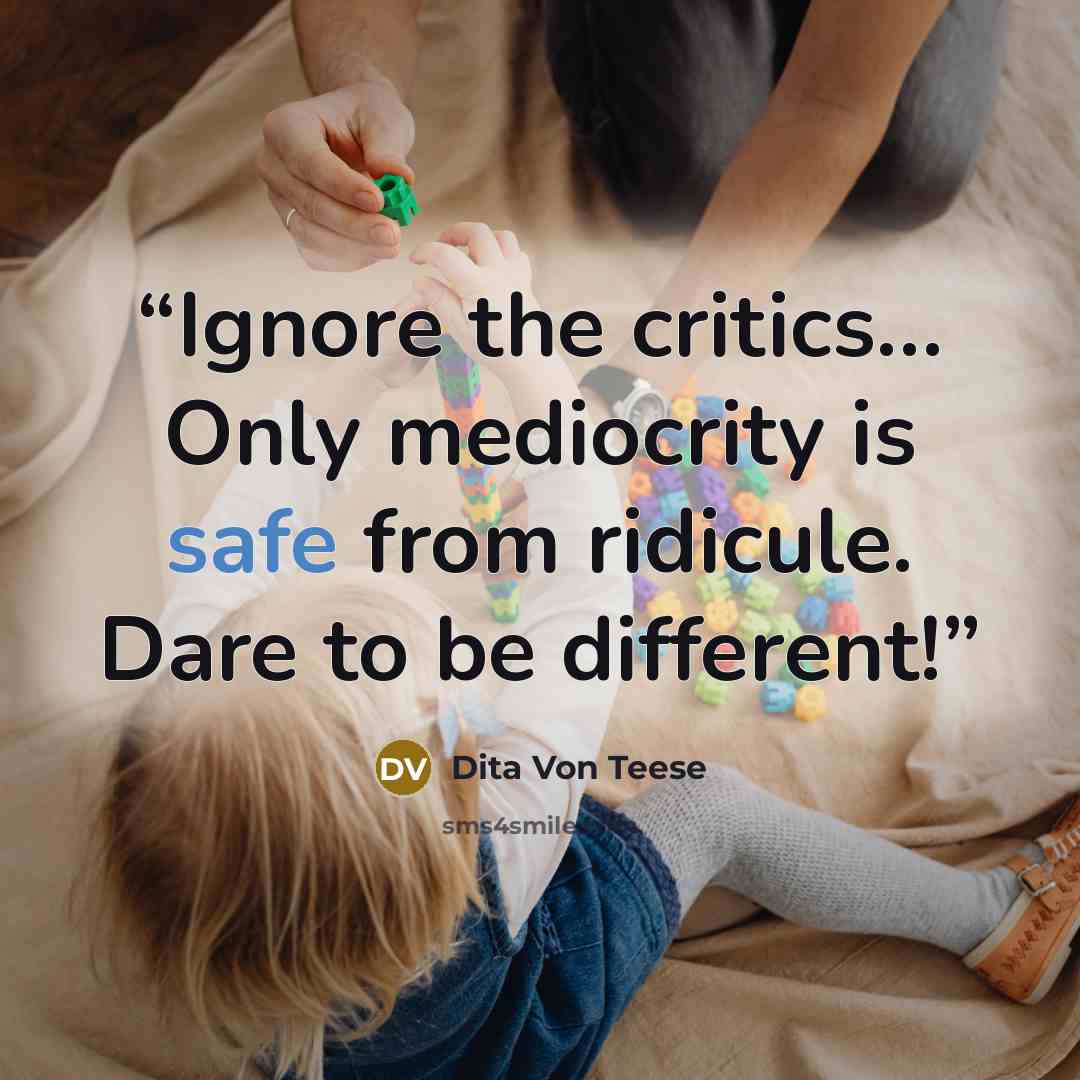 “Ignore the critics… Only mediocrity is safe from ridicule. Dare to be different!” quote by Dita Von Teese