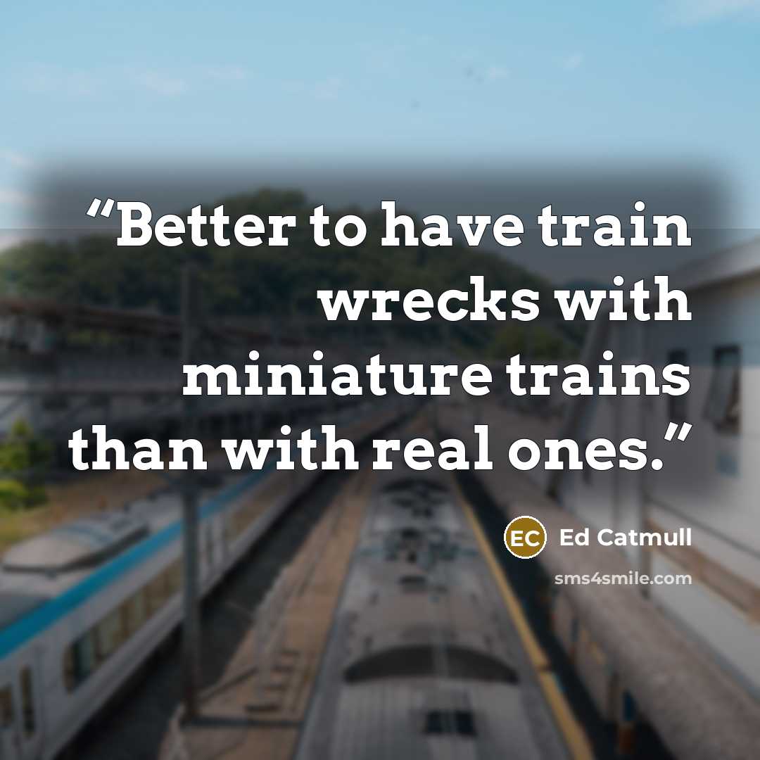 “Better to have train wrecks with miniature trains than with real ones.” quote by Ed Catmull