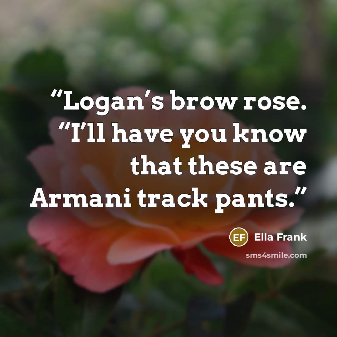 “Logan’s brow rose. “I’ll have you know that these are Armani track pants.” quote by Ella Frank