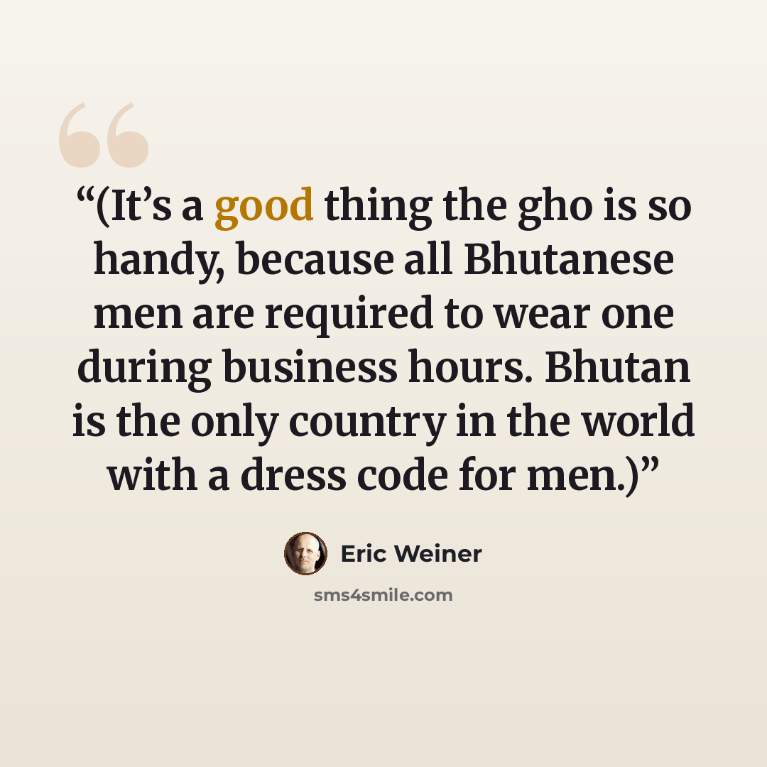 “(It’s a good thing the gho is so handy, because all Bhutanese men are required to wear one during business hours. Bhutan is the only country in the world with a dress code for men.)” quote by Eric Weiner