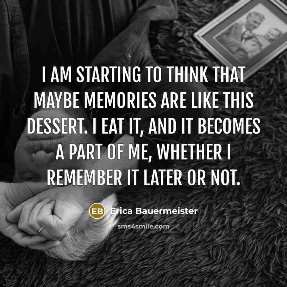 “I am starting to think that maybe memories are like this dessert. I eat it, and it becomes a part of me, whether I remember it later or not.” quote by Erica Bauermeister
