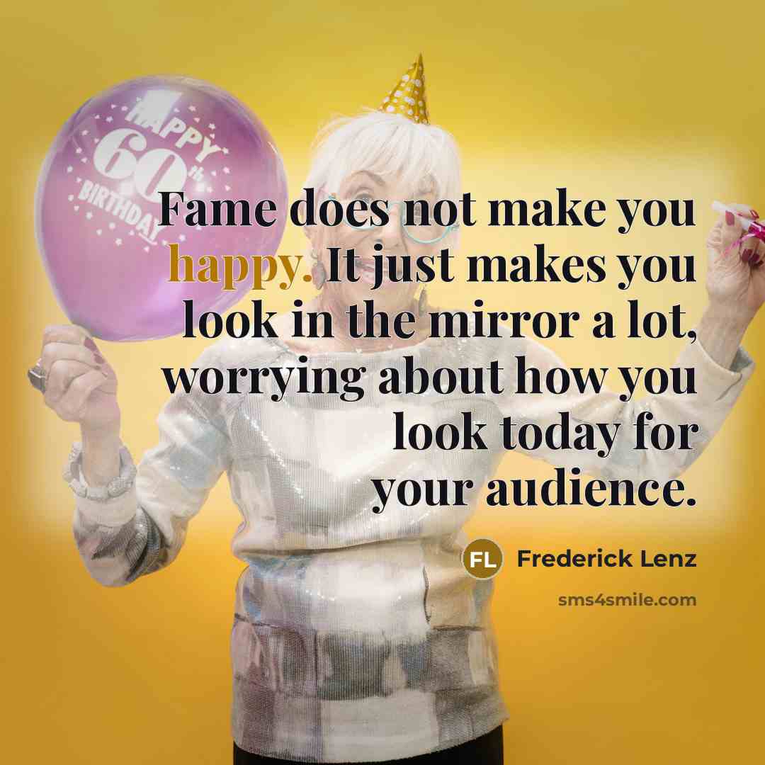 “Fame does not make you happy. It just makes you look in the mirror a lot, worrying about how you look today for your audience.” quote by Frederick Lenz