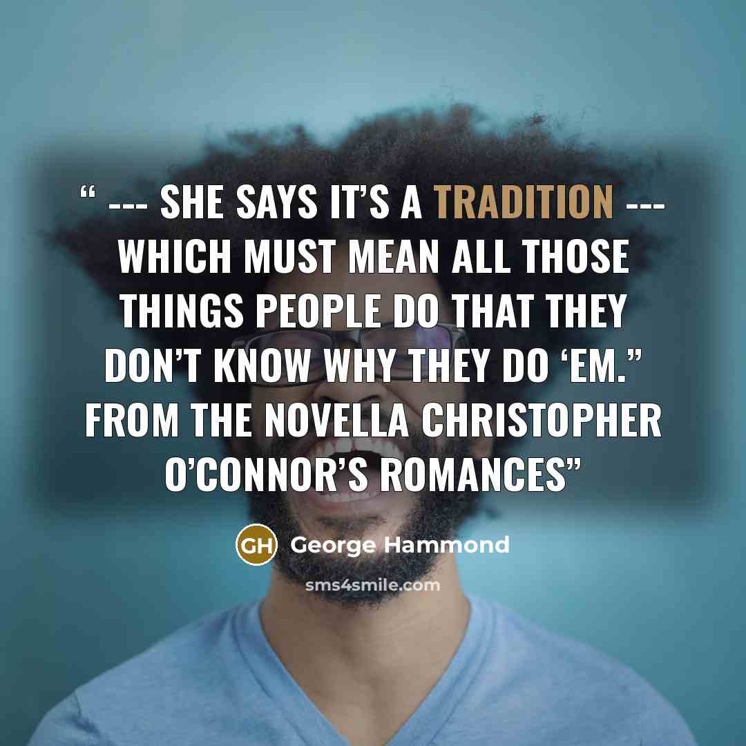 “--- she says it’s a tradition --- which must mean all those things people do that they don’t know why they do ‘em.” from the novella Christopher O’Connor’s Romances” quote by George Hammond