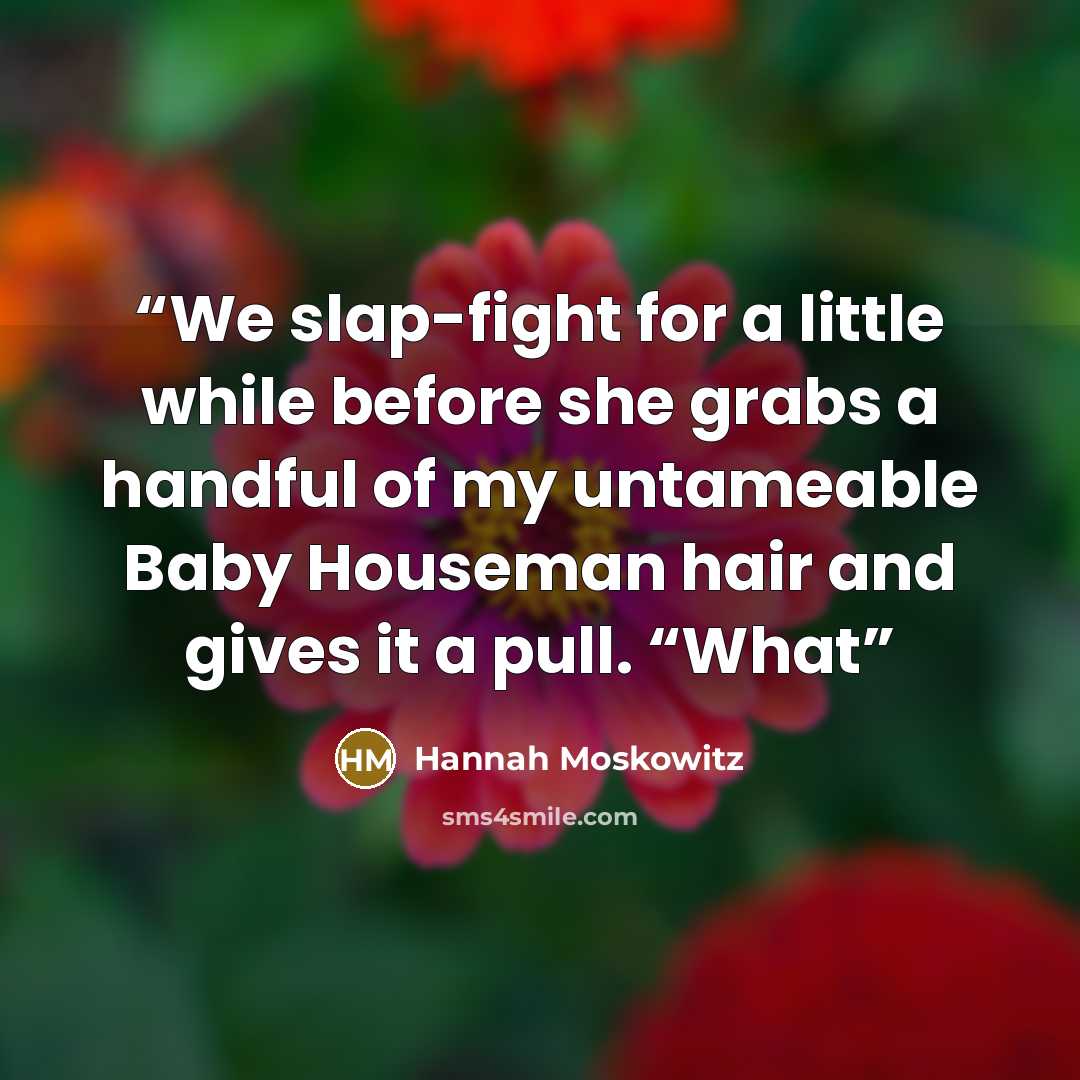 “We slap-fight for a little while before she grabs a handful of my untameable Baby Houseman hair and gives it a pull. “What” quote by Hannah Moskowitz